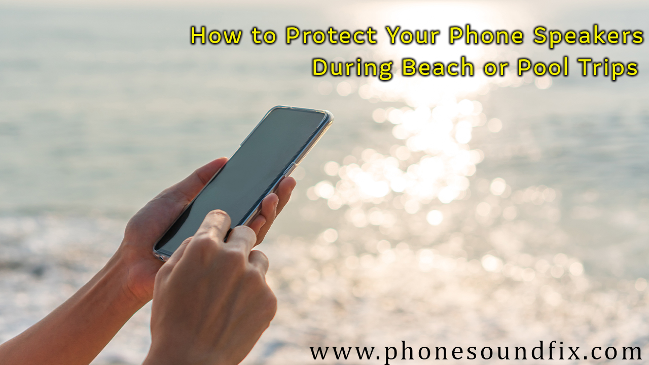 How to Protect Your Phone Speakers During Beach or Pool Trips